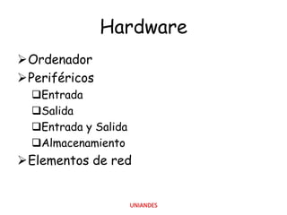 Hardware
Ordenador
Periféricos
Entrada
Salida
Entrada y Salida
Almacenamiento

Elementos de red

UNIANDES

 