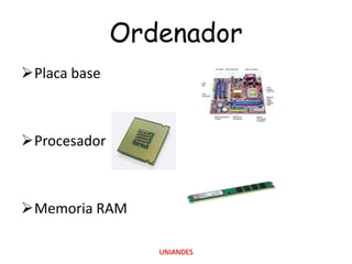 Ordenador
Placa base

Procesador

Memoria RAM
UNIANDES

 
