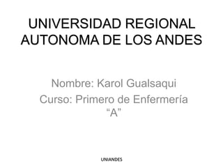UNIVERSIDAD REGIONAL
AUTONOMA DE LOS ANDES
Nombre: Karol Gualsaqui
Curso: Primero de Enfermería
“A”

UNIANDES

 