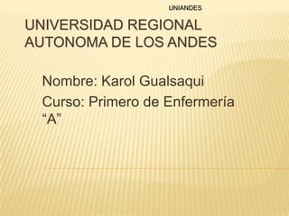 UNIANDES

UNIVERSIDAD REGIONAL
AUTONOMA DE LOS ANDES
Nombre: Karol Gualsaqui
Curso: Primero de Enfermería
“A”

 