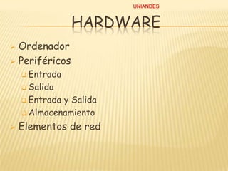 UNIANDES

HARDWARE
Ordenador
 Periféricos


 Entrada
 Salida
 Entrada

y Salida
 Almacenamiento


Elementos de red

 