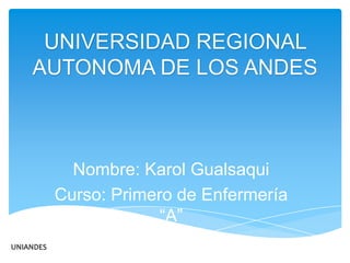 UNIVERSIDAD REGIONAL
AUTONOMA DE LOS ANDES

Nombre: Karol Gualsaqui
Curso: Primero de Enfermería
“A”
UNIANDES

 