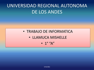 UNIVERSIDAD REGIONAL AUTONOMA
DE LOS ANDES

• TRABAJO DE INFORMATICA
• LLAMUCA MISHELLE
• 1° “A”

Uniandes

 
