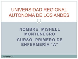 UNIVERSIDAD REGIONAL
AUTONOMA DE LOS ANDES
NOMBRE: MISHELL
MONTENEGRO
CURSO: PRIMERO DE
ENFERMERÍA “A”
UNIANDES

 