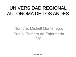 UNIVERSIDAD REGIONAL
AUTONOMA DE LOS ANDES
Nombre: Mishell Montenegro
Curso: Primero de Enfermería
“A”

UNIANDES

 