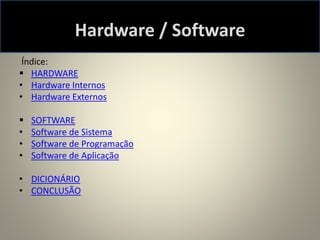 Hardware / Software
Índice:
 HARDWARE
• Hardware Internos
• Hardware Externos
 SOFTWARE
• Software de Sistema
• Software de Programação
• Software de Aplicação
• DICIONÁRIO
• CONCLUSÃO
 