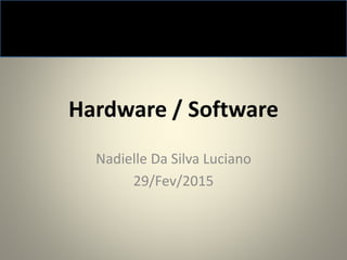 Hardware / Software
Nadielle Da Silva Luciano
29/Fev/2015
 