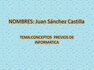 NOMBRES: Juan Sánchez Castilla
TEMA:CONCEPTOS PREVIOS DE
INFORMATICA
 
