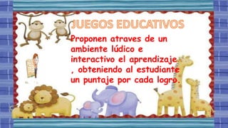 Proponen atraves de un
ambiente lúdico e
interactivo el aprendizaje
, obteniendo al estudiante
un puntaje por cada logro.
 
