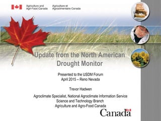 Update from the North American
Drought Monitor
Presented to the USDM Forum
April 2015 – Reno Nevada
Trevor Hadwen
Agroclimate Specialist, National Agroclimate Information Service
Science and Technology Branch
Agriculture and Agro-Food Canada
 