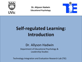 Self-regulated Learning: Introduction Dr. Allyson Hadwin Department of Educational Psychology &  Leadership Studies Technology Integration and Evaluation Research Lab (TIE) Dr. Allyson Hadwin Educational Psychology   