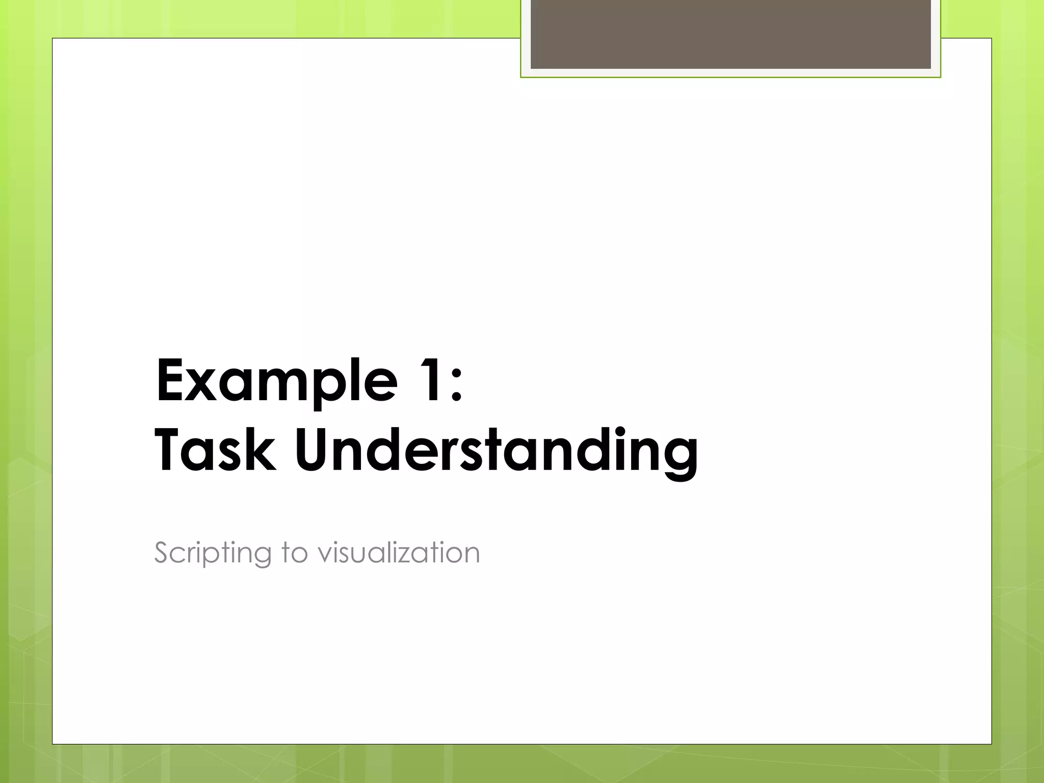 Example 1:
Task Understanding
Scripting to visualization
 