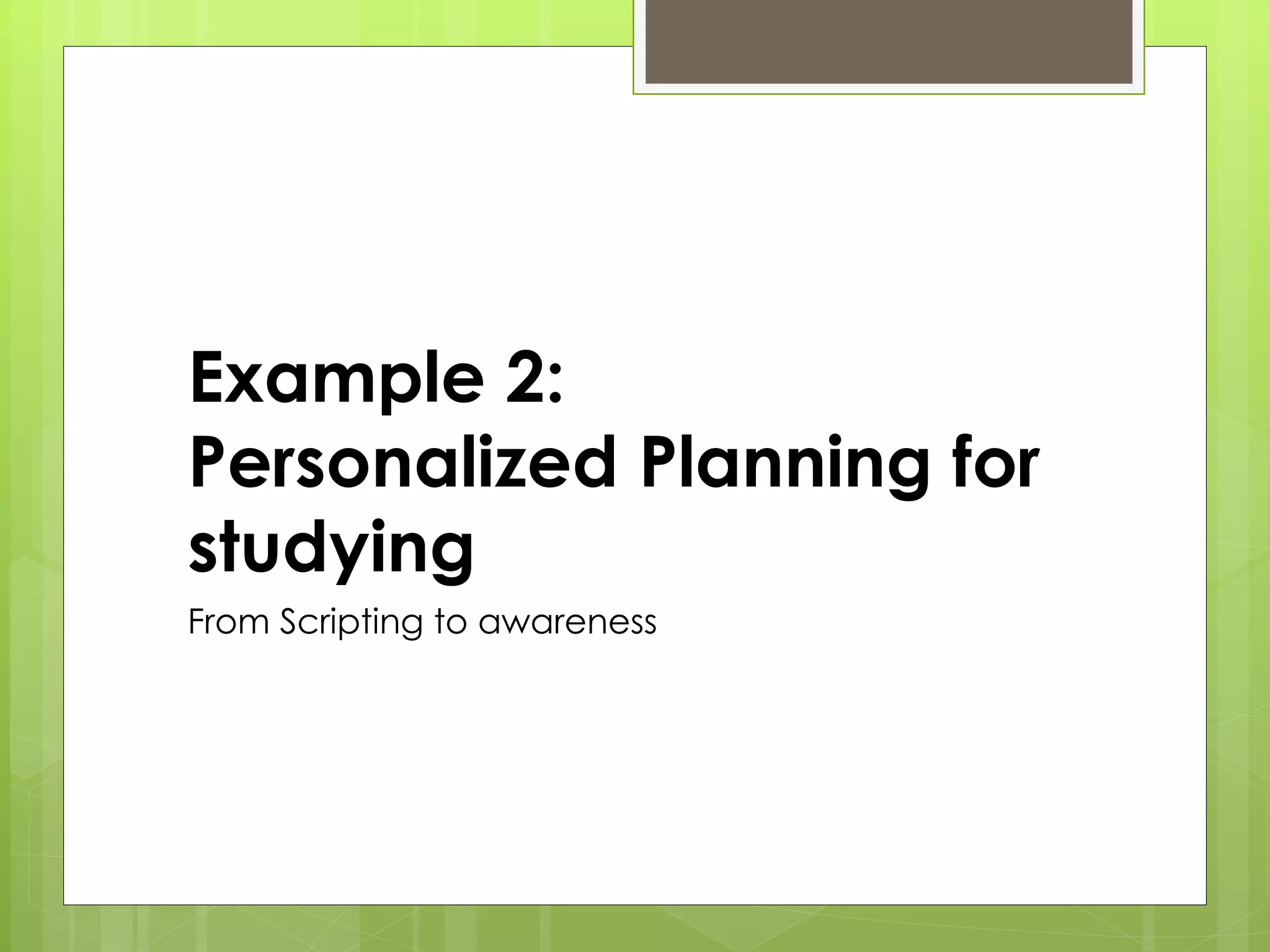 Example 2:
Personalized Planning for
studying
From Scripting to awareness
 