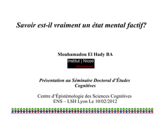 Savoir est-il vraiment un état mental factif?


                Mouhamadou El Hady BA




       Présentation au Séminaire Doctoral d’Études
                        Cognitives

       Centre d’Épistémologie des Sciences Cognitives
               ENS – LSH Lyon Le 10/02/2012
                                                        1
 