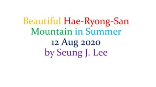 Beautiful Hae-Ryong-San
Mountain in Summer
12 Aug 2020
by Seung J. Lee
 