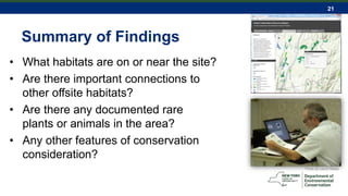 21
Summary of Findings
• What habitats are on or near the site?
• Are there important connections to
other offsite habitats?
• Are there any documented rare
plants or animals in the area?
• Any other features of conservation
consideration?
Photo by Laura Heady
 