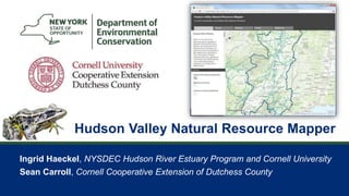 1
Ingrid Haeckel, NYSDEC Hudson River Estuary Program and Cornell University
Sean Carroll, Cornell Cooperative Extension of Dutchess County
Hudson Valley Natural Resource Mapper
 