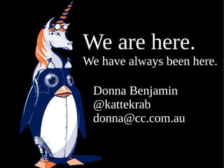 We are here.
We have always been here.

 Donna Benjamin
 @kattekrab
 donna@cc.com.au
 