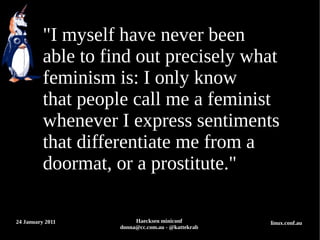"I myself have never been
          able to find out precisely what
          feminism is: I only know
          that peop...