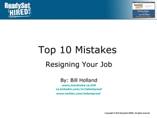 Top 10 Mistakes   Resigning Your Job By: Bill Holland www.mandrake.ca /bill ca.linkedin.com/in/talentproof www.twitter.com/talentproof   