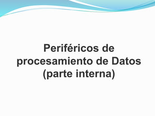 Periféricos de
procesamiento de Datos
(parte interna)
 