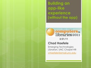 Building an app-like experience (without the app) 3/21/11 Chad Haefele Emerging Technologies Librarian, UNC Chapel Hill cHaefele@email.unc.edu 