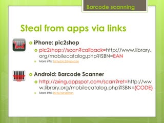 Note: Might move to Jquery Mobile soon(ish)!Barcode scanningSteal from apps via linksiPhone: pic2shoppic2shop://scan?callback=http://www.library.org/mobilecatalog.php?ISBN=EANMore info: bit.ly/pic2shopscanAndroid: Barcode Scannerhttp://zxing.appspot.com/scan?ret=http://www.library.org/mobilecatalog.php?ISBN={CODE}More info: bit.ly/zxingscan