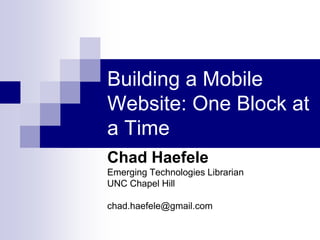 Building a Mobile Website: One Block at a Time Chad Haefele Emerging Technologies Librarian UNC Chapel Hill chad.haefele@gmail.com 
