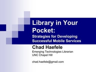 Library in Your Pocket: Strategies for Developing Successful Mobile Services Chad Haefele Emerging Technologies Librarian UNC Chapel Hill chad.haefele@gmail.com 