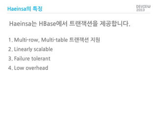 Haeinsa의 특징

Haeinsa는 HBase에서 트랜잭션을 제공합니다.
1. Multi-row, Multi-table 트랜잭션 지원
2. Linearly scalable
3. Failure tolerant

4. ...