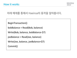 How it works

아래 예제를 통해서 Haeinsa의 동작을 알아봅시다.

BeginTransaction()
bobBalance = Read(Bob, balance)
Write(Bob, balance, bobBa...