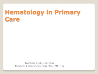 Hematology in Primary
Care
Nathan Kikku Mubiru
Medical Laboratory Scientist(MLSO)
 