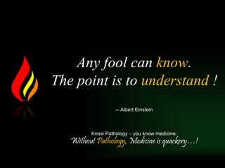 Any fool can know.
The point is to understand !
-- Albert Einstein
Know Pathology – you know medicine.
Without Pathology, Medicine is quackery…!
 