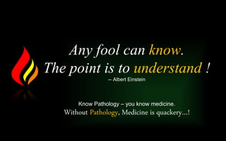 Any fool can know.
The point is to understand !
-- Albert Einstein
Know Pathology – you know medicine.
Without Pathology, Medicine is quackery…!
 