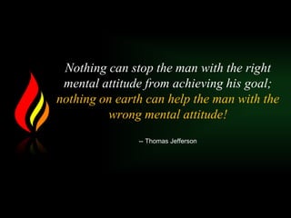 Nothing can stop the man with the right
mental attitude from achieving his goal;
nothing on earth can help the man with the
wrong mental attitude!
-- Thomas Jefferson
 