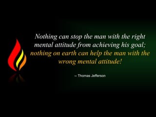 Nothing can stop the man with the right
mental attitude from achieving his goal;
nothing on earth can help the man with the
wrong mental attitude!
-- Thomas Jefferson
 