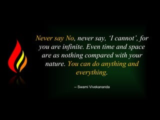 Never say No, never say, ‘I cannot’, for
you are infinite. Even time and space
are as nothing compared with your
nature. You can do anything and
everything.
-- Swami Vivekananda
 