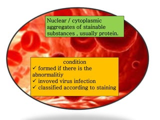 Nuclear / cytoplasmic
aggregates of stainable
substances , usually protein.

condition
 formed if there is the
abnormalitiy
 invoved virus infection
 classified according to staining

 