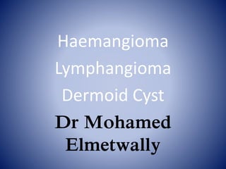 Haemangioma
Lymphangioma
Dermoid Cyst
Dr Mohamed
Elmetwally
 