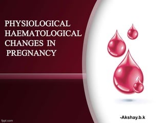 PHYSIOLOGICAL
HAEMATOLOGICAL
CHANGES IN
PREGNANCY
-Akshay.b.k
 