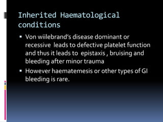 Inherited Haematological
conditions
 Von wiilebrand’s disease dominant or
  recessive leads to defective platelet function
  and thus it leads to epistaxis , bruising and
  bleeding after minor trauma
 However haematemesis or other types of GI
  bleeding is rare.
 