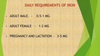 DAILY REQUIREMENTS OF IRON
• ADULT MALE. - 0.5-1 MG
• ADULT FEMALE - 1-2 MG
• PREGNANCY AND LACTATION - 3-5 MG
 