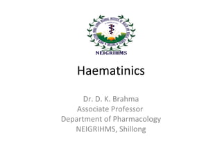 Haematinics
Dr. D. K. Brahma
Associate Professor
Department of Pharmacology
NEIGRIHMS, Shillong
 