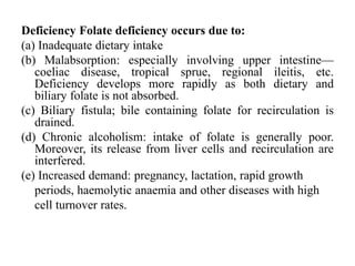 Deficiency Folate deficiency occurs due to:
(a) Inadequate dietary intake
(b) Malabsorption: especially involving upper in...