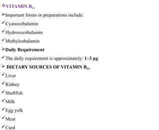 VITAMIN B₁₂
Important forms or preparations include:
Cyanocobalamin
Hydroxocobalamin
Methylcobalamin
Daily Requirement
The daily requirement is approximately: 1–3 µg
 DIETARY SOURCES OF VITAMIN B₁₂
Liver
Kidney
Shellfish
Milk
Egg yolk
Meat
Curd
 