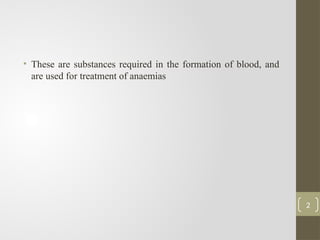 • These are substances required in the formation of blood, and
are used for treatment of anaemias
2
 