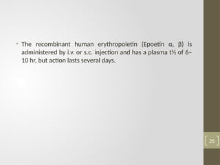 • The recombinant human erythropoietin (Epoetin α, β) is
administered by i.v. or s.c. injection and has a plasma t½ of 6–
10 hr, but action lasts several days.
25
 