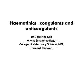 Haematinics , coagulants and
anticoagulants
Dr. Jibachha Sah
M.V.Sc (Pharmacology)
College of Veterinary Science, NPI,
Bhojard,Chitwan
 