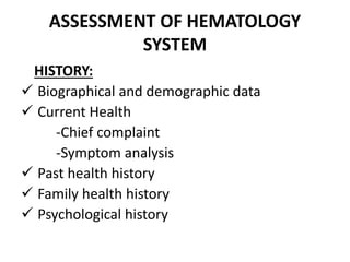 ASSESSMENT OF HEMATOLOGY
SYSTEM
HISTORY:
 Biographical and demographic data
 Current Health
-Chief complaint
-Symptom analysis
 Past health history
 Family health history
 Psychological history
 
