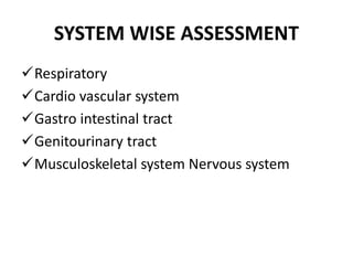 SYSTEM WISE ASSESSMENT
Respiratory
Cardio vascular system
Gastro intestinal tract
Genitourinary tract
Musculoskeletal system Nervous system
 